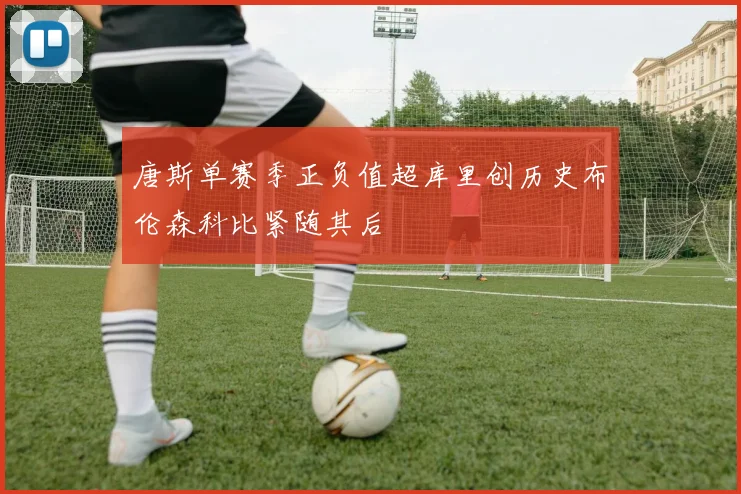唐斯单赛季正负值超库里创历史布伦森科比紧随其后