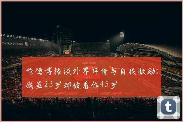 伦德博格谈外界评价与自我激励：我虽23岁却被看作45岁