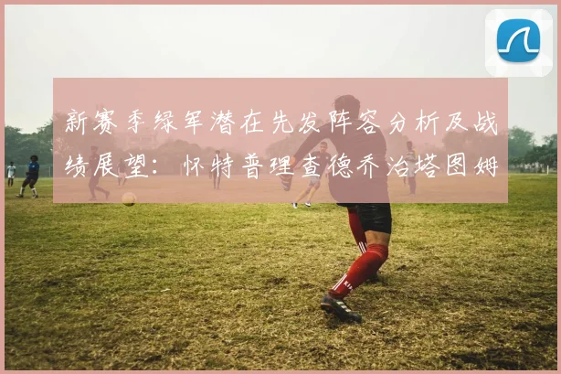 新赛季绿军潜在先发阵容分析及战绩展望：怀特普理查德乔治塔图姆奎塔组合
