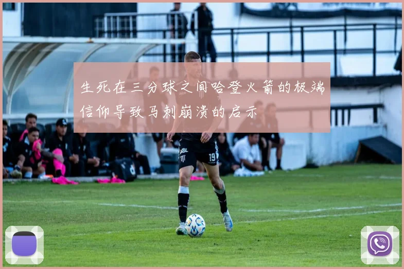 生死在三分球之间哈登火箭的极端信仰导致马刺崩溃的启示