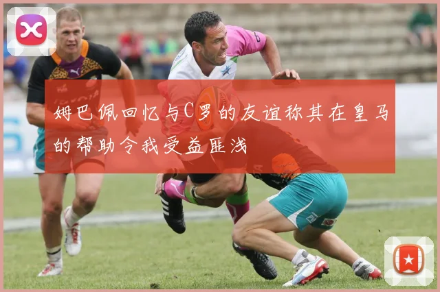 姆巴佩回忆与C罗的友谊称其在皇马的帮助令我受益匪浅