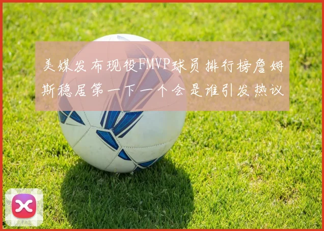 美媒发布现役FMVP球员排行榜詹姆斯稳居第一下一个会是谁引发热议