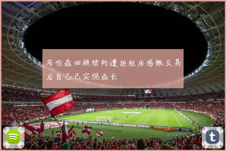 布伦森回顾续约遭拒经历感慨交易后自己已实现成长