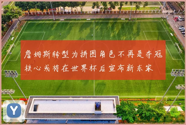 詹姆斯转型为拼图角色不再是夺冠核心或将在世界杯后宣布新东家