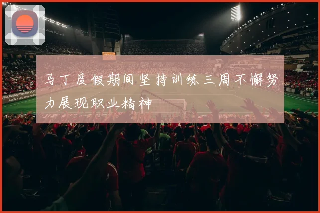 马丁度假期间坚持训练三周不懈努力展现职业精神