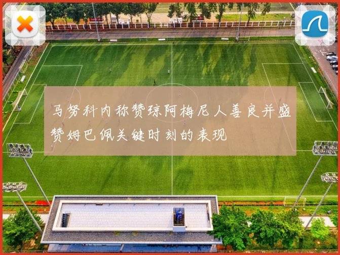 马努科内称赞琼阿梅尼人善良并盛赞姆巴佩关键时刻的表现